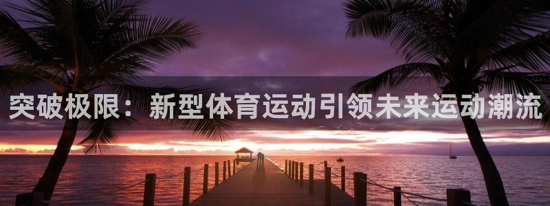 JJB竞技宝官方正版app官方:突破极限:新型体育运动引领未