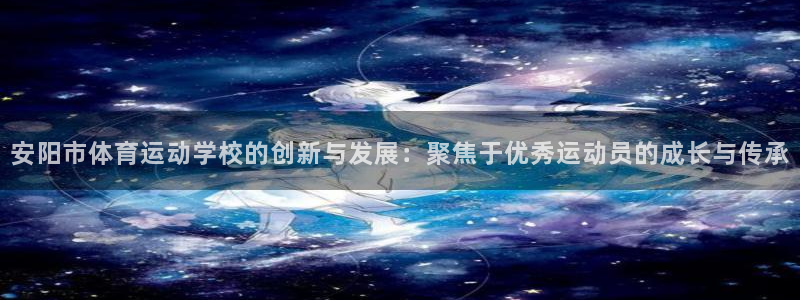 JJB竞技宝官网下载招商:安阳市体育运动学校的创新与发展:聚
