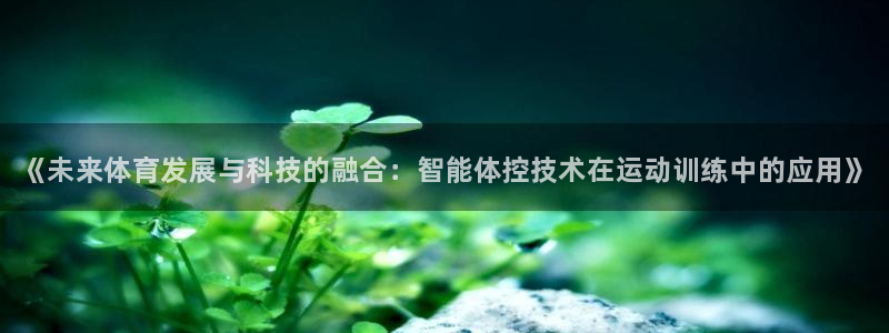 JJB竞技宝官网下载平台:《未来体育发展与科技的融合:智能体